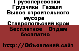 Грузоперевозки  Грузчики  Газели  Вывоз строительного мусора   - Ставропольский край Бесплатное » Отдам бесплатно   